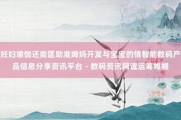 妊妇瑜伽还能匡助准姆妈开发与宝宝的情智能数码产品信息分享资讯平台 - 数码资讯网谊运筹帷幄