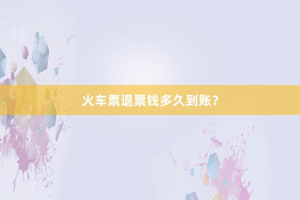 火车票退票钱多久到账？