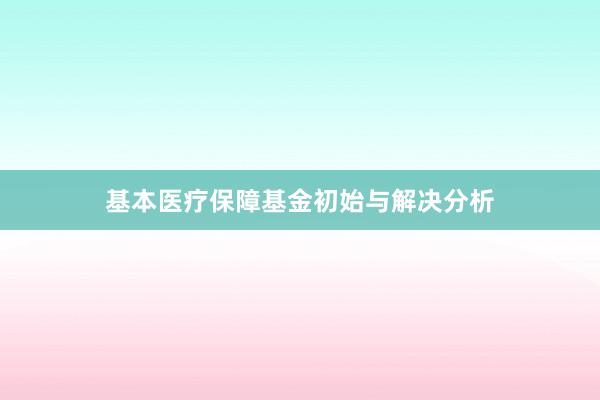 基本医疗保障基金初始与解决分析