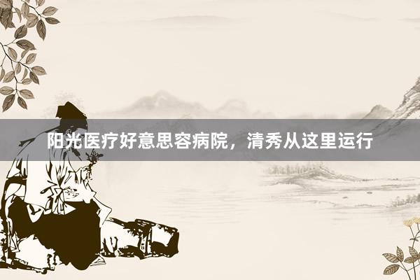 阳光医疗好意思容病院，清秀从这里运行