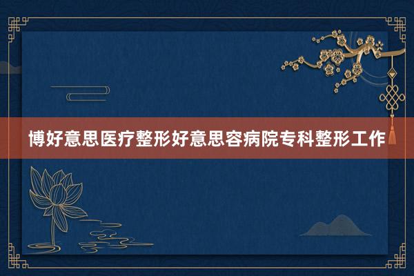 博好意思医疗整形好意思容病院专科整形工作