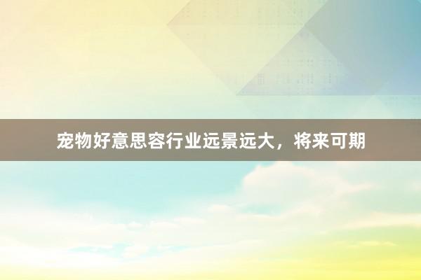 宠物好意思容行业远景远大，将来可期